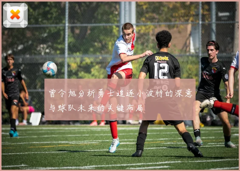 曾令旭分析勇士追逐小波特的深意与球队未来的关键布局