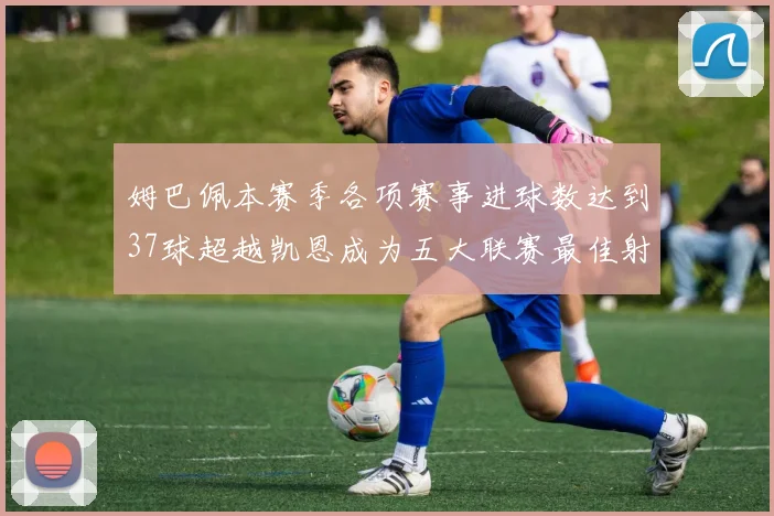 姆巴佩本赛季各项赛事进球数达到37球超越凯恩成为五大联赛最佳射手