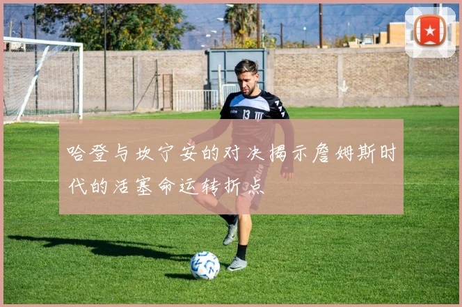 哈登与坎宁安的对决揭示詹姆斯时代的活塞命运转折点