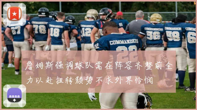 詹姆斯强调球队需在阵容齐整前全力以赴扭转颓势不求外界怜悯