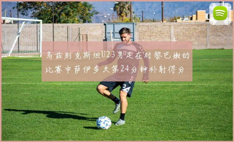 乌兹别克斯坦U23男足在对黎巴嫩的比赛中萨伊多夫第24分钟补射得分领先1-0