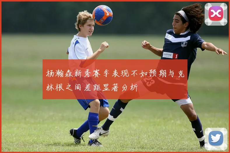 杨瀚森新秀赛季表现不如预期与克林根之间差距显著分析