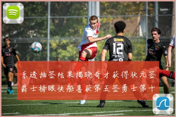 乐透抽签结果揭晓奇才获得状元签爵士榜眼快船喜获第五签勇士第十一雷霆第十二