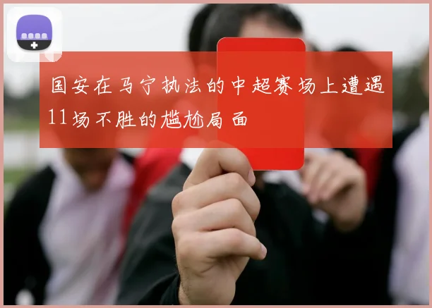 国安在马宁执法的中超赛场上遭遇11场不胜的尴尬局面