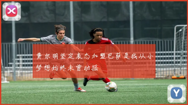 费尔明坚定表态加盟巴萨是我从小梦想始终未曾动摇