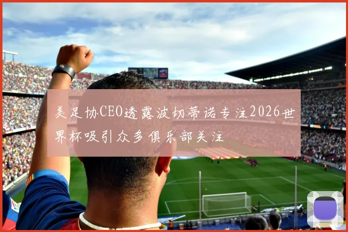 美足协CEO透露波切蒂诺专注2026世界杯吸引众多俱乐部关注