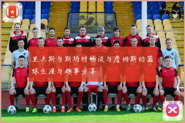 里夫斯与斯玛特畅谈与詹姆斯的篮球生涯与趣事分享