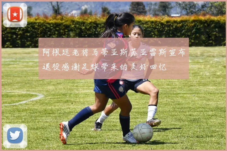 阿根廷老将马蒂亚斯苏亚雷斯宣布退役感谢足球带来的美好回忆