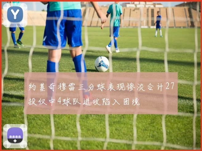 约基奇穆雷三分球表现惨淡合计27投仅中4球队进攻陷入困境