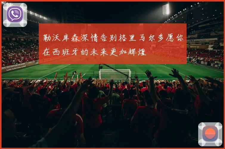 勒沃库森深情告别格里马尔多愿你在西班牙的未来更加辉煌