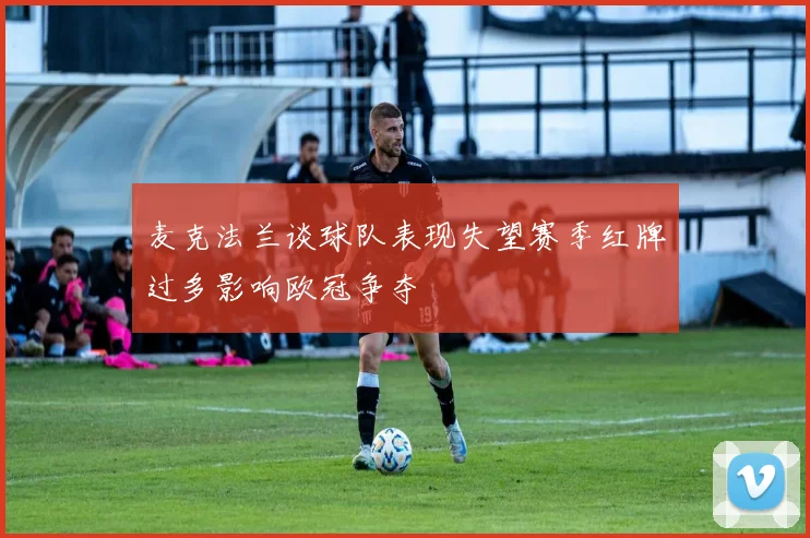 麦克法兰谈球队表现失望赛季红牌过多影响欧冠争夺