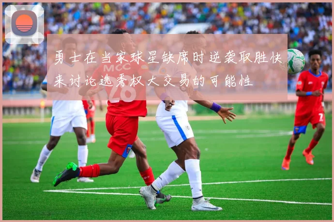 勇士在当家球星缺席时逆袭取胜快来讨论选秀权大交易的可能性