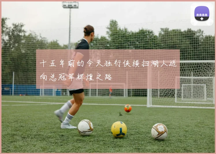十五年前的今天独行侠横扫湖人迈向总冠军辉煌之路