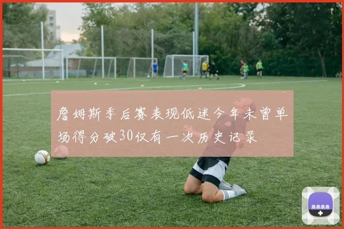 詹姆斯季后赛表现低迷今年未曾单场得分破30仅有一次历史记录