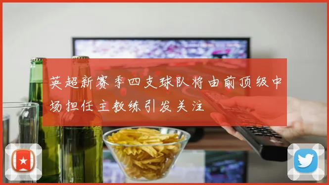 英超新赛季四支球队将由前顶级中场担任主教练引发关注