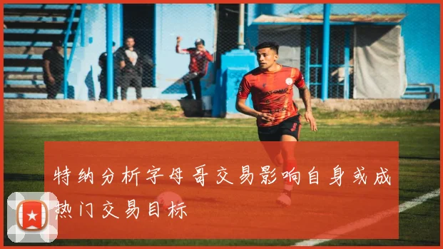 特纳分析字母哥交易影响自身或成热门交易目标