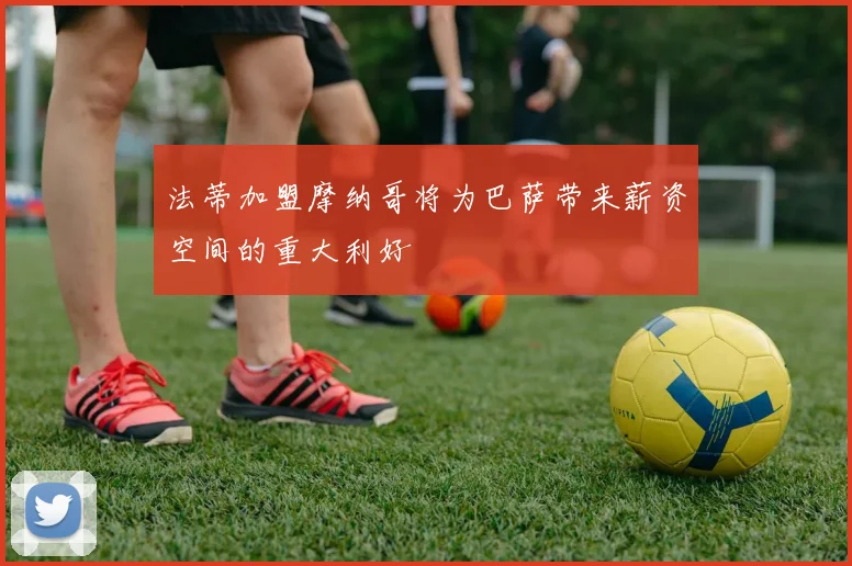 法蒂加盟摩纳哥将为巴萨带来薪资空间的重大利好